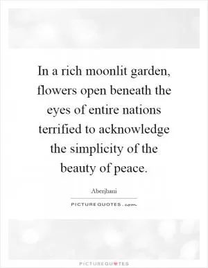In a rich moonlit garden, flowers open beneath the eyes of entire nations terrified to acknowledge the simplicity of the beauty of peace Picture Quote #1