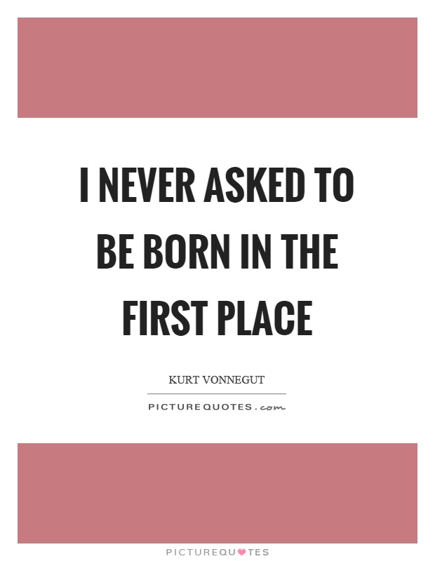 I never asked to be born in the first place Picture Quote #1