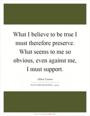 What I believe to be true I must therefore preserve. What seems to me so obvious, even against me, I must support Picture Quote #1