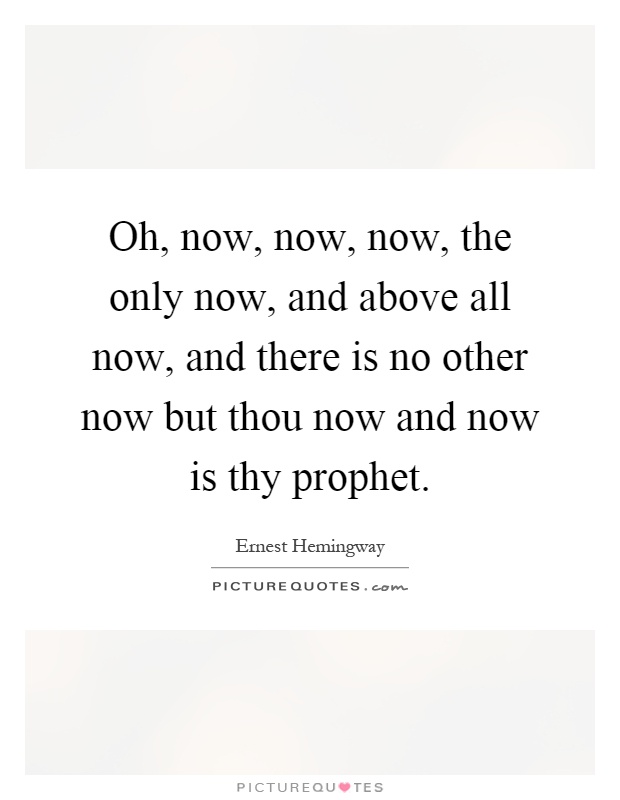 Oh, now, now, now, the only now, and above all now, and there is no other now but thou now and now is thy prophet Picture Quote #1