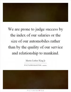 We are prone to judge success by the index of our salaries or the size of our automobiles rather than by the quality of our service and relationship to mankind Picture Quote #1