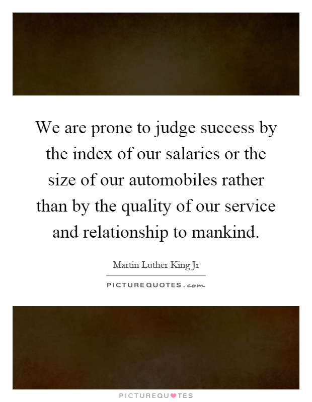 We are prone to judge success by the index of our salaries or the size of our automobiles rather than by the quality of our service and relationship to mankind Picture Quote #1