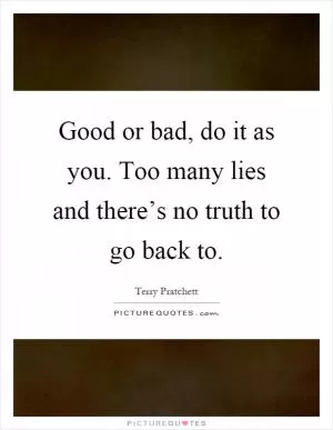 Good or bad, do it as you. Too many lies and there’s no truth to go back to Picture Quote #1