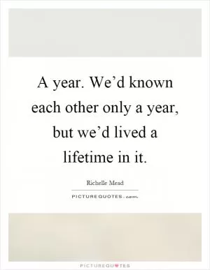 A year. We’d known each other only a year, but we’d lived a lifetime in it Picture Quote #1