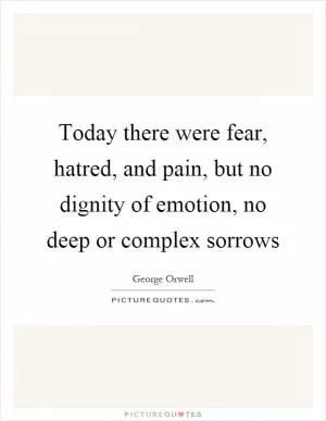 Today there were fear, hatred, and pain, but no dignity of emotion, no deep or complex sorrows Picture Quote #1