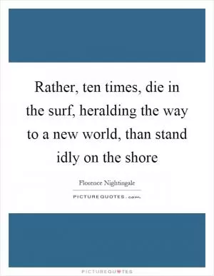 Rather, ten times, die in the surf, heralding the way to a new world, than stand idly on the shore Picture Quote #1