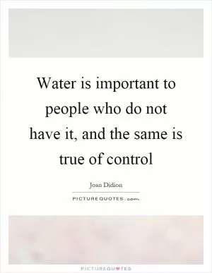 Water is important to people who do not have it, and the same is true of control Picture Quote #1