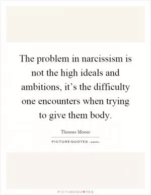 The problem in narcissism is not the high ideals and ambitions, it’s the difficulty one encounters when trying to give them body Picture Quote #1