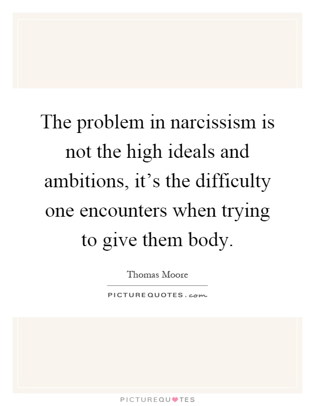 The problem in narcissism is not the high ideals and ambitions, it's the difficulty one encounters when trying to give them body Picture Quote #1