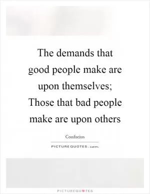The demands that good people make are upon themselves; Those that bad people make are upon others Picture Quote #1