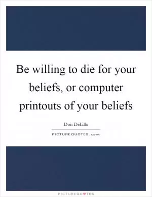 Be willing to die for your beliefs, or computer printouts of your beliefs Picture Quote #1