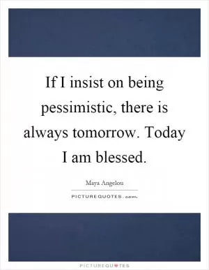 If I insist on being pessimistic, there is always tomorrow. Today I am blessed Picture Quote #1
