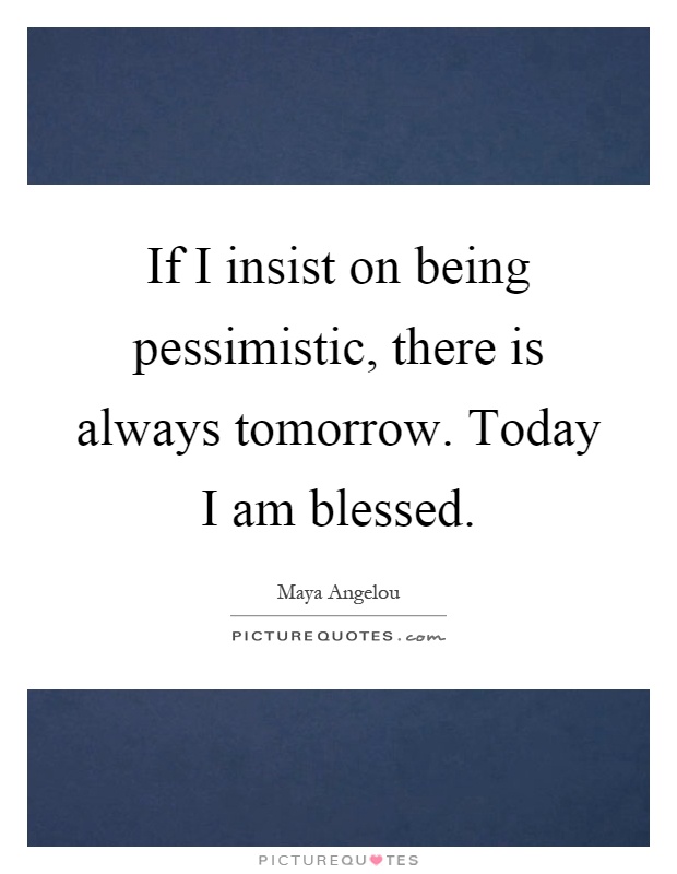 If I insist on being pessimistic, there is always tomorrow. Today I am blessed Picture Quote #1