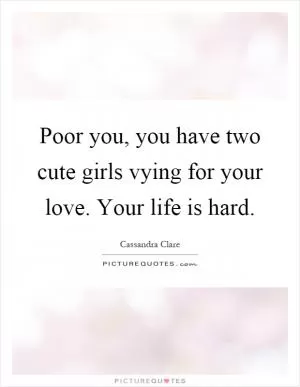 Poor you, you have two cute girls vying for your love. Your life is hard Picture Quote #1