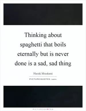 Thinking about spaghetti that boils eternally but is never done is a sad, sad thing Picture Quote #1