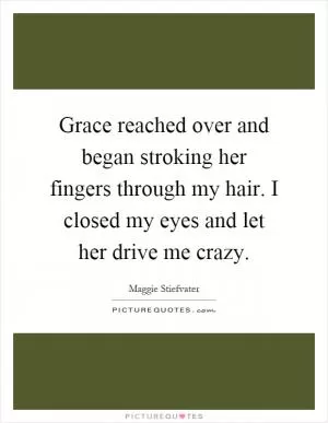 Grace reached over and began stroking her fingers through my hair. I closed my eyes and let her drive me crazy Picture Quote #1