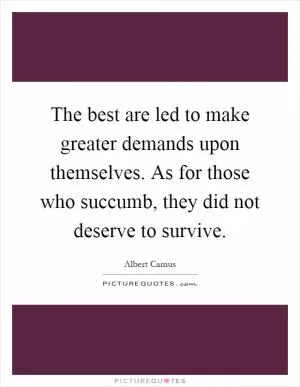 The best are led to make greater demands upon themselves. As for those who succumb, they did not deserve to survive Picture Quote #1