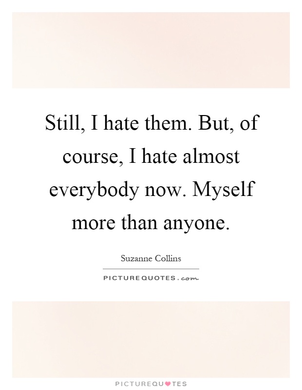 Still, I hate them. But, of course, I hate almost everybody now. Myself more than anyone Picture Quote #1