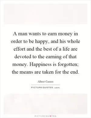 A man wants to earn money in order to be happy, and his whole effort and the best of a life are devoted to the earning of that money. Happiness is forgotten; the means are taken for the end Picture Quote #1