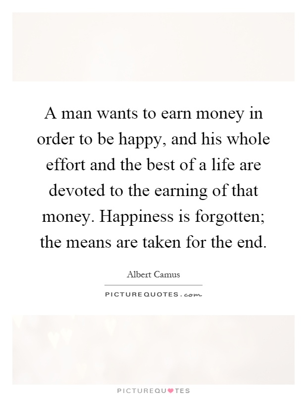 A man wants to earn money in order to be happy, and his whole effort and the best of a life are devoted to the earning of that money. Happiness is forgotten; the means are taken for the end Picture Quote #1