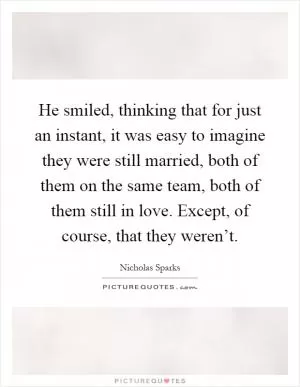 He smiled, thinking that for just an instant, it was easy to imagine they were still married, both of them on the same team, both of them still in love. Except, of course, that they weren’t Picture Quote #1