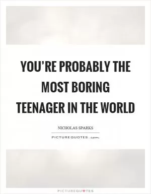 You’re probably the most boring teenager in the world Picture Quote #1