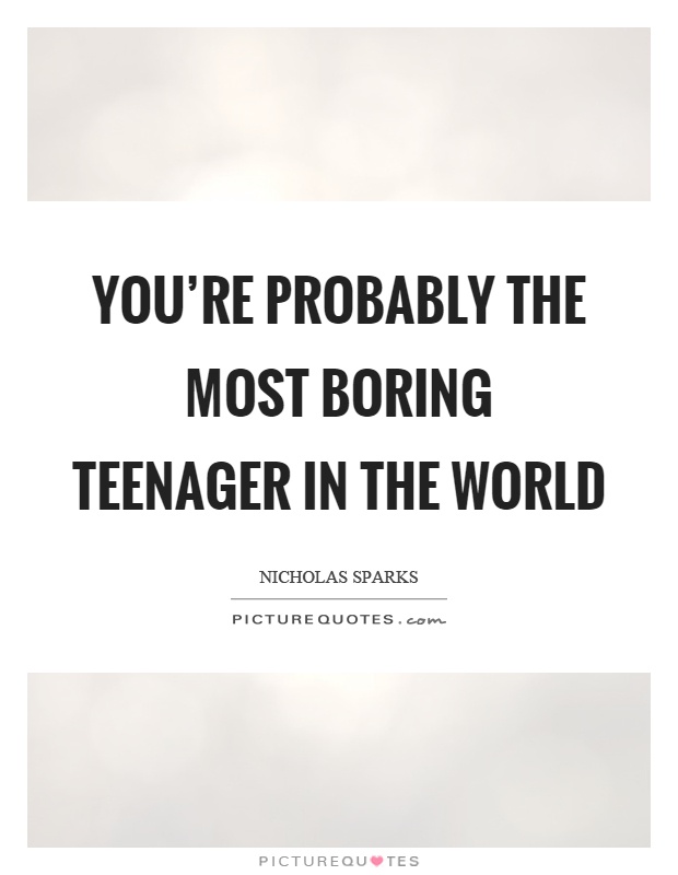 You're probably the most boring teenager in the world Picture Quote #1