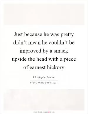 Just because he was pretty didn’t mean he couldn’t be improved by a smack upside the head with a piece of earnest hickory Picture Quote #1