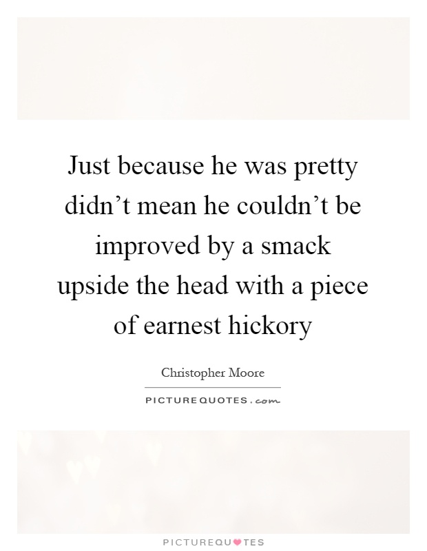 Just because he was pretty didn't mean he couldn't be improved by a smack upside the head with a piece of earnest hickory Picture Quote #1
