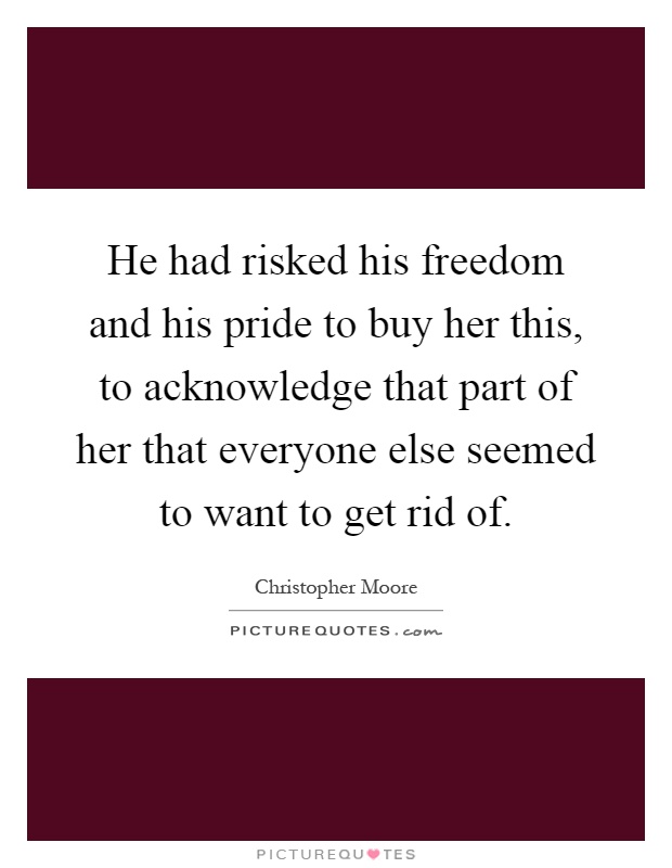 He had risked his freedom and his pride to buy her this, to acknowledge that part of her that everyone else seemed to want to get rid of Picture Quote #1