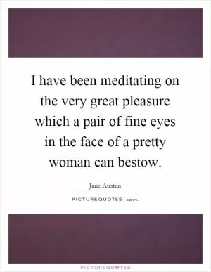 I have been meditating on the very great pleasure which a pair of fine eyes in the face of a pretty woman can bestow Picture Quote #1