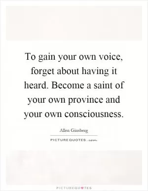 To gain your own voice, forget about having it heard. Become a saint of your own province and your own consciousness Picture Quote #1