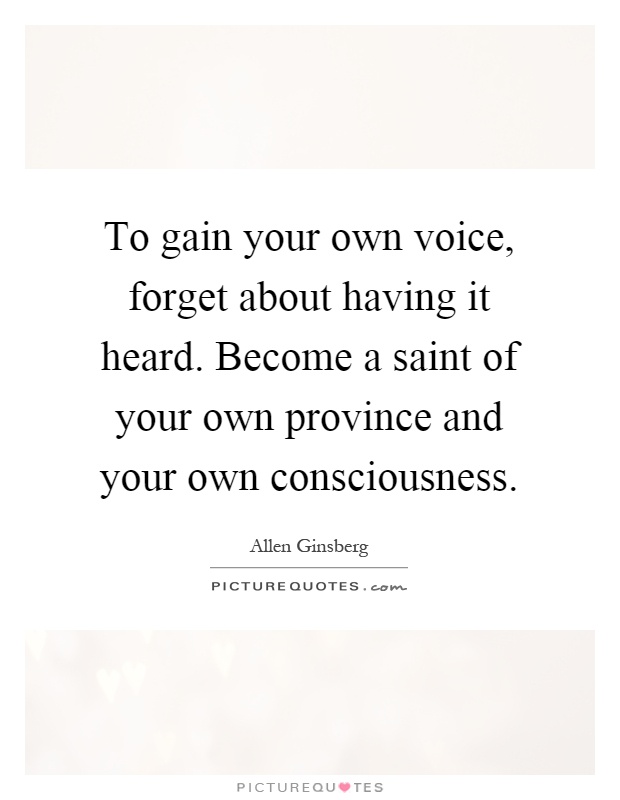 To gain your own voice, forget about having it heard. Become a saint of your own province and your own consciousness Picture Quote #1