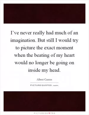 I’ve never really had much of an imagination. But still I would try to picture the exact moment when the beating of my heart would no longer be going on inside my head Picture Quote #1