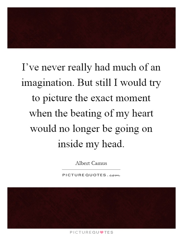 I've never really had much of an imagination. But still I would try to picture the exact moment when the beating of my heart would no longer be going on inside my head Picture Quote #1