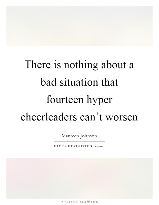 There is nothing about a bad situation that fourteen hyper cheerleaders can't worsen Picture Quote #1