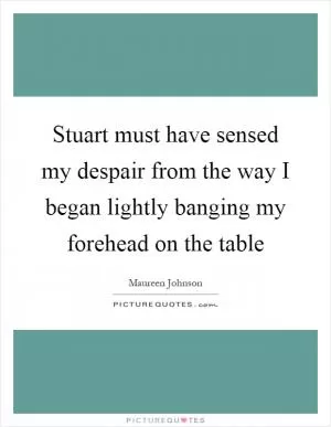 Stuart must have sensed my despair from the way I began lightly banging my forehead on the table Picture Quote #1