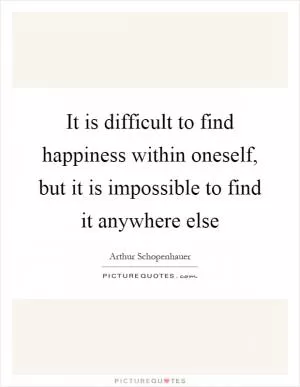 It is difficult to find happiness within oneself, but it is impossible to find it anywhere else Picture Quote #1