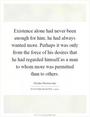 Existence alone had never been enough for him; he had always wanted more. Perhaps it was only from the force of his desires that he had regarded himself as a man to whom more was permitted than to others Picture Quote #1