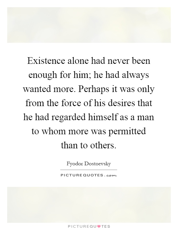 Existence alone had never been enough for him; he had always wanted more. Perhaps it was only from the force of his desires that he had regarded himself as a man to whom more was permitted than to others Picture Quote #1