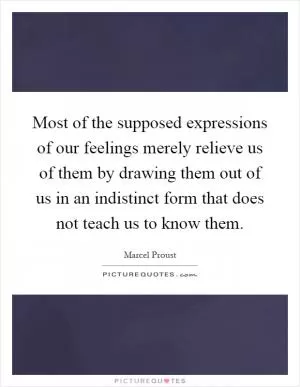 Most of the supposed expressions of our feelings merely relieve us of them by drawing them out of us in an indistinct form that does not teach us to know them Picture Quote #1
