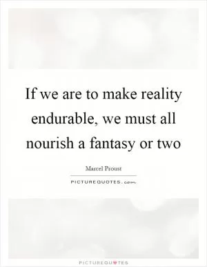 If we are to make reality endurable, we must all nourish a fantasy or two Picture Quote #1