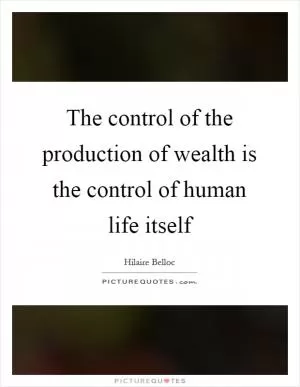 The control of the production of wealth is the control of human life itself Picture Quote #1