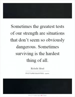 Sometimes the greatest tests of our strength are situations that don’t seem so obviously dangerous. Sometimes surviving is the hardest thing of all Picture Quote #1