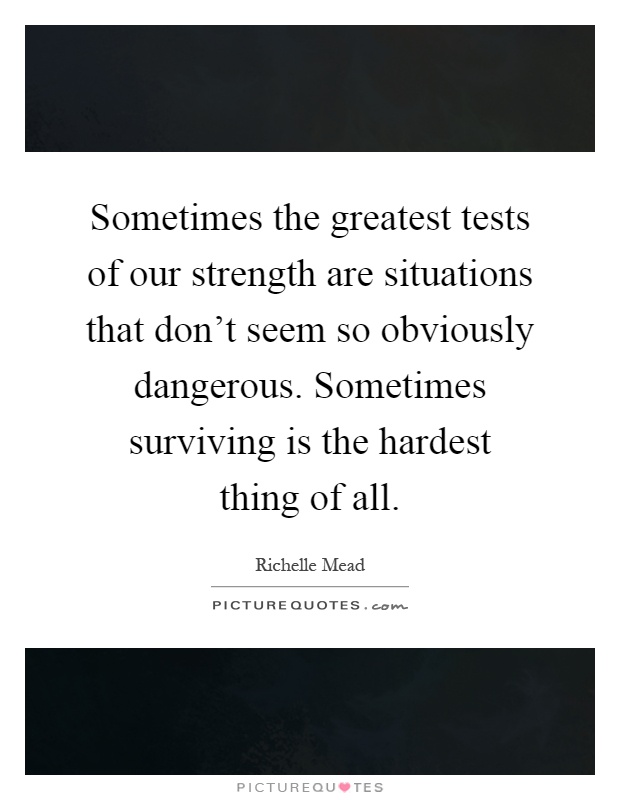 Sometimes the greatest tests of our strength are situations that don't seem so obviously dangerous. Sometimes surviving is the hardest thing of all Picture Quote #1