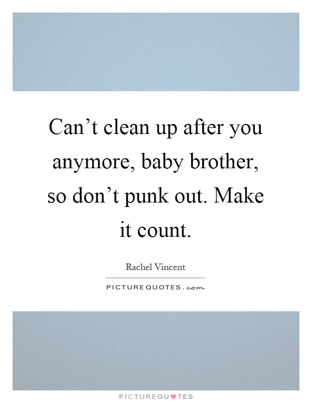 Can't clean up after you anymore, baby brother, so don't punk out. Make it count Picture Quote #1