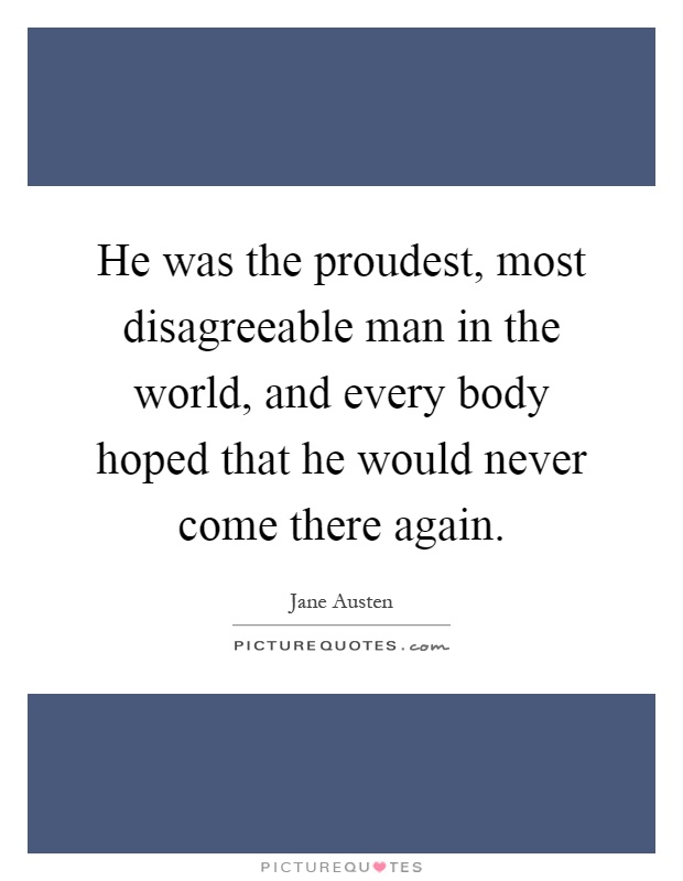He was the proudest, most disagreeable man in the world, and every body hoped that he would never come there again Picture Quote #1