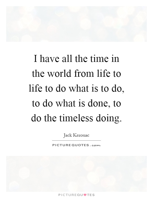 I have all the time in the world from life to life to do what is to do, to do what is done, to do the timeless doing Picture Quote #1