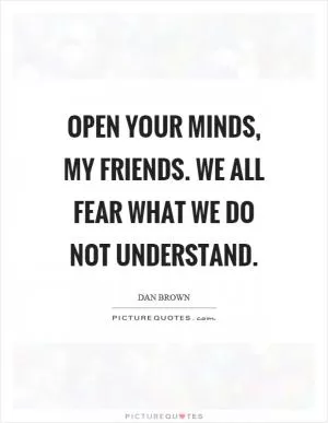 Open your minds, my friends. We all fear what we do not understand Picture Quote #1