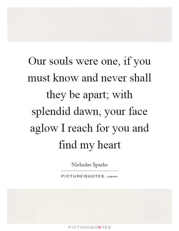 Our souls were one, if you must know and never shall they be apart; with splendid dawn, your face aglow I reach for you and find my heart Picture Quote #1